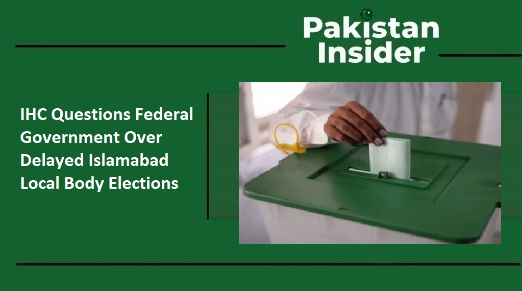 IHC Questions Federal Government Over Delayed Islamabad Local Body Elections
